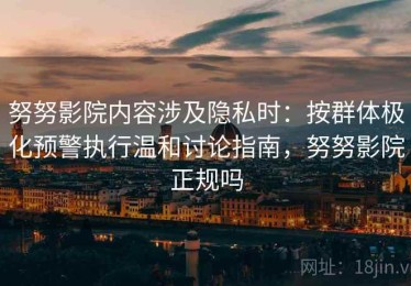 努努影院内容涉及隐私时：按群体极化预警执行温和讨论指南，努努影院正规吗