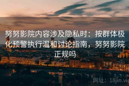 努努影院内容涉及隐私时：按群体极化预警执行温和讨论指南，努努影院正规吗