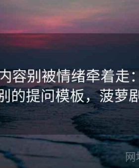 菠萝TV内容别被情绪牵着走：阴谋论话术识别的提问模板，菠萝剧情图解