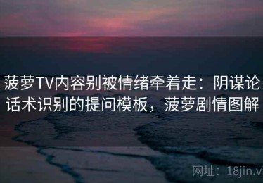 菠萝TV内容别被情绪牵着走：阴谋论话术识别的提问模板，菠萝剧情图解