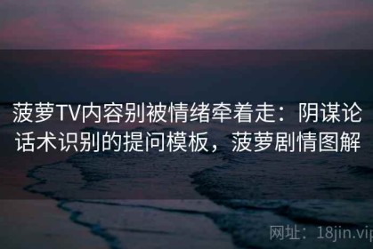 菠萝TV内容别被情绪牵着走：阴谋论话术识别的提问模板，菠萝剧情图解