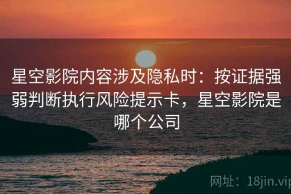 星空影院内容涉及隐私时：按证据强弱判断执行风险提示卡，星空影院是哪个公司