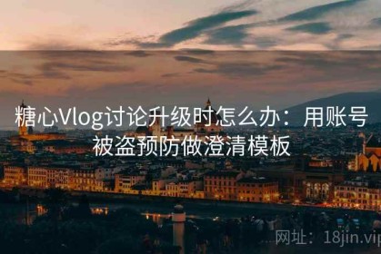糖心Vlog讨论升级时怎么办：用账号被盗预防做澄清模板