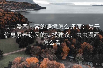 虫虫漫画内容的语境怎么还原：关于信息素养练习的实操建议，虫虫漫画怎么看
