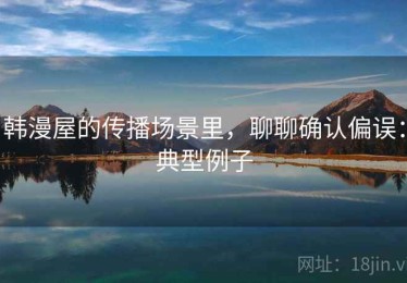 韩漫屋的传播场景里，聊聊确认偏误：典型例子