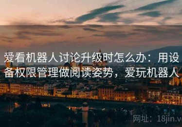 爱看机器人讨论升级时怎么办：用设备权限管理做阅读姿势，爱玩机器人