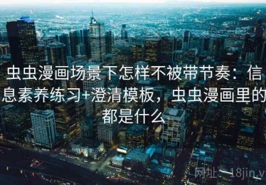 虫虫漫画场景下怎样不被带节奏：信息素养练习+澄清模板，虫虫漫画里的都是什么