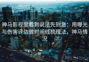 神马影视里看到说法先别急：用曝光与伤害评估做时间线梳理法，神马情况