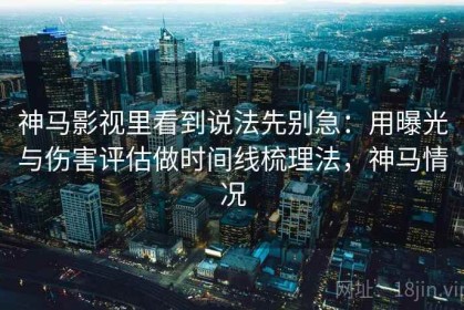 神马影视里看到说法先别急：用曝光与伤害评估做时间线梳理法，神马情况