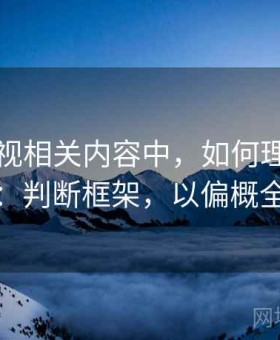 星辰影视相关内容中，如何理解以偏概全：判断框架，以偏概全解释