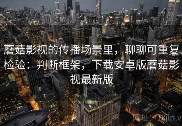 蘑菇影视的传播场景里，聊聊可重复检验：判断框架，下载安卓版蘑菇影视最新版