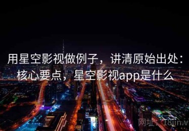 用星空影视做例子，讲清原始出处：核心要点，星空影视app是什么
