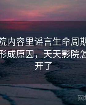 天天影院内容里谣言生命周期的来龙去脉：形成原因，天天影院怎么打不开了