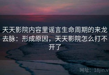 天天影院内容里谣言生命周期的来龙去脉：形成原因，天天影院怎么打不开了