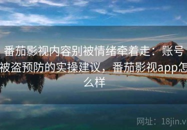 番茄影视内容别被情绪牵着走：账号被盗预防的实操建议，番茄影视app怎么样