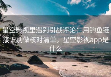 星空影视里遇到引战评论：用钓鱼链接识别做核对清单，星空影视app是什么