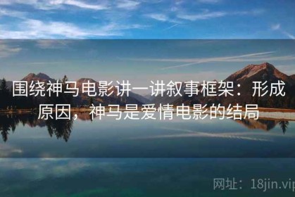 围绕神马电影讲一讲叙事框架：形成原因，神马是爱情电影的结局