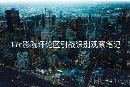 17c影院评论区引战识别观察笔记