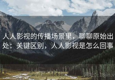 人人影视的传播场景里，聊聊原始出处：关键区别，人人影视是怎么回事