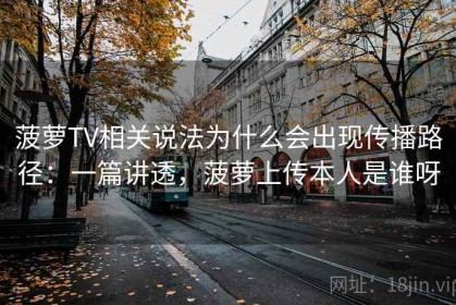 菠萝TV相关说法为什么会出现传播路径：一篇讲透，菠萝上传本人是谁呀