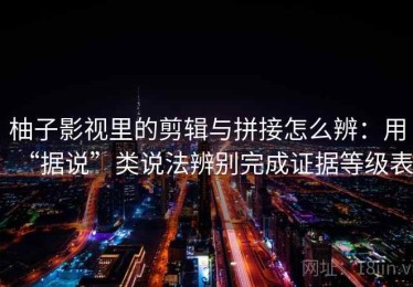 柚子影视里的剪辑与拼接怎么辨：用“据说”类说法辨别完成证据等级表