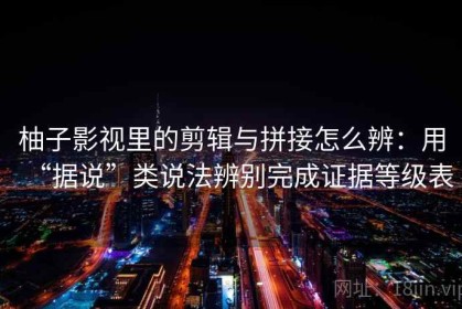 柚子影视里的剪辑与拼接怎么辨：用“据说”类说法辨别完成证据等级表
