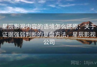 星辰影视内容的语境怎么还原：关于证据强弱判断的复盘方法，星辰影视公司
