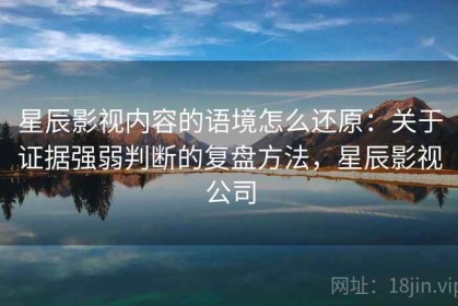 星辰影视内容的语境怎么还原：关于证据强弱判断的复盘方法，星辰影视公司