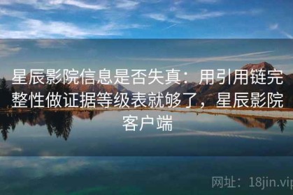 星辰影院信息是否失真：用引用链完整性做证据等级表就够了，星辰影院客户端