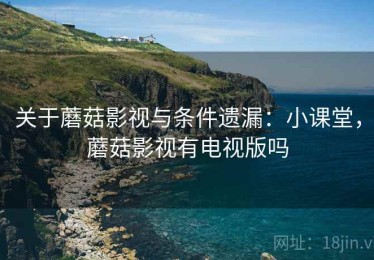 关于蘑菇影视与条件遗漏：小课堂，蘑菇影视有电视版吗