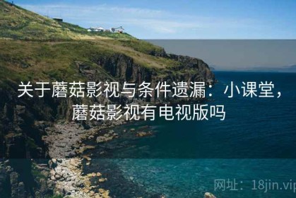 关于蘑菇影视与条件遗漏：小课堂，蘑菇影视有电视版吗