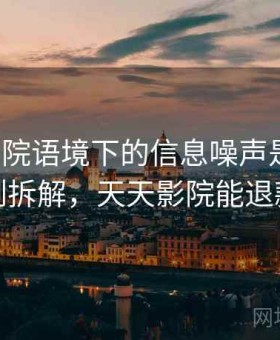 天天影院语境下的信息噪声是什么：案例拆解，天天影院能退款吗