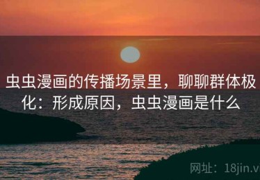 虫虫漫画的传播场景里，聊聊群体极化：形成原因，虫虫漫画是什么
