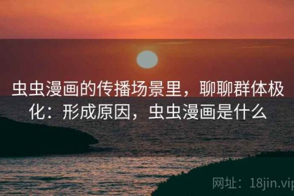 虫虫漫画的传播场景里，聊聊群体极化：形成原因，虫虫漫画是什么