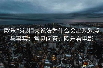 欧乐影视相关说法为什么会出现观点与事实：常见问答，欧乐看电影