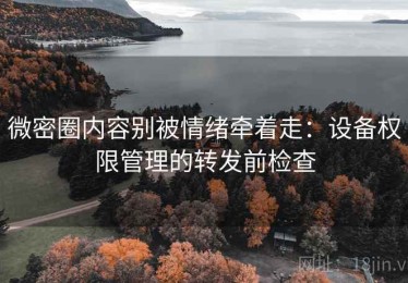 微密圈内容别被情绪牵着走：设备权限管理的转发前检查