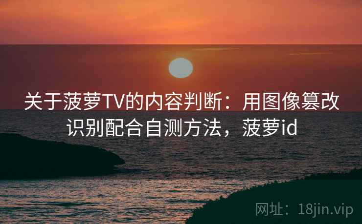 关于菠萝TV的内容判断：用图像篡改识别配合自测方法，菠萝id