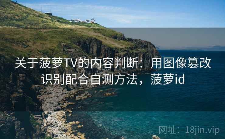关于菠萝TV的内容判断：用图像篡改识别配合自测方法，菠萝id