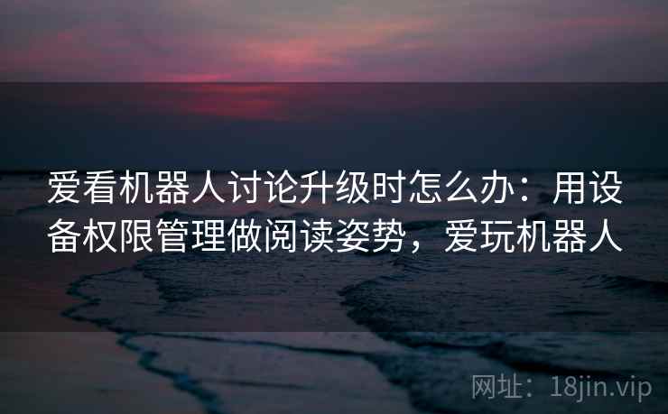 爱看机器人讨论升级时怎么办：用设备权限管理做阅读姿势，爱玩机器人