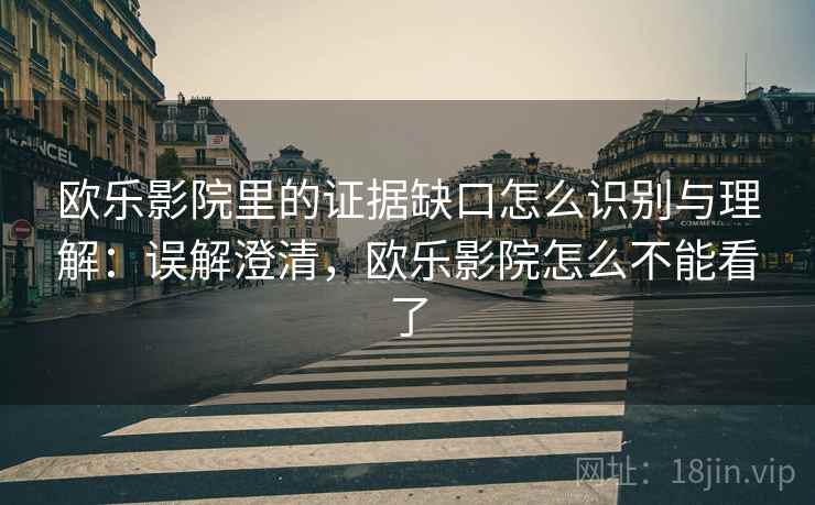 欧乐影院里的证据缺口怎么识别与理解：误解澄清，欧乐影院怎么不能看了