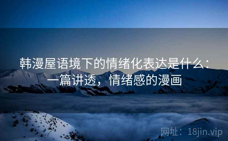 韩漫屋语境下的情绪化表达是什么：一篇讲透，情绪感的漫画