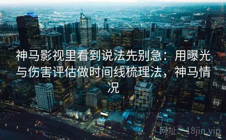 神马影视里看到说法先别急：用曝光与伤害评估做时间线梳理法，神马情况