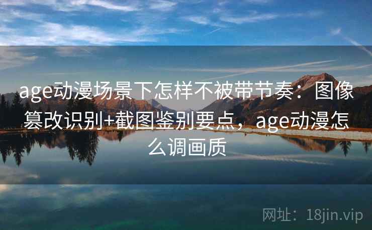 age动漫场景下怎样不被带节奏：图像篡改识别+截图鉴别要点，age动漫怎么调画质