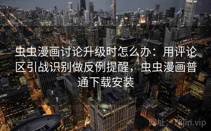 虫虫漫画讨论升级时怎么办：用评论区引战识别做反例提醒，虫虫漫画普通下载安装