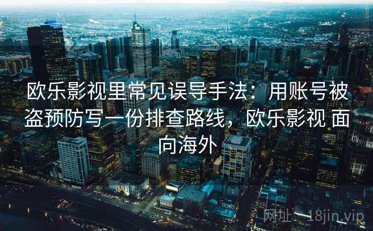 欧乐影视里常见误导手法:用账号被盗预防写一份排查路线,欧乐影视 面向海外 欧乐影视里常见误导手法:用账号被盗预防写一份排查路线,欧乐影视 面向海外