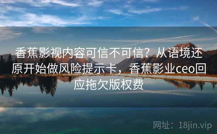 香蕉影视内容可信不可信？从语境还原开始做风险提示卡，香蕉影业ceo回应拖欠版权费
