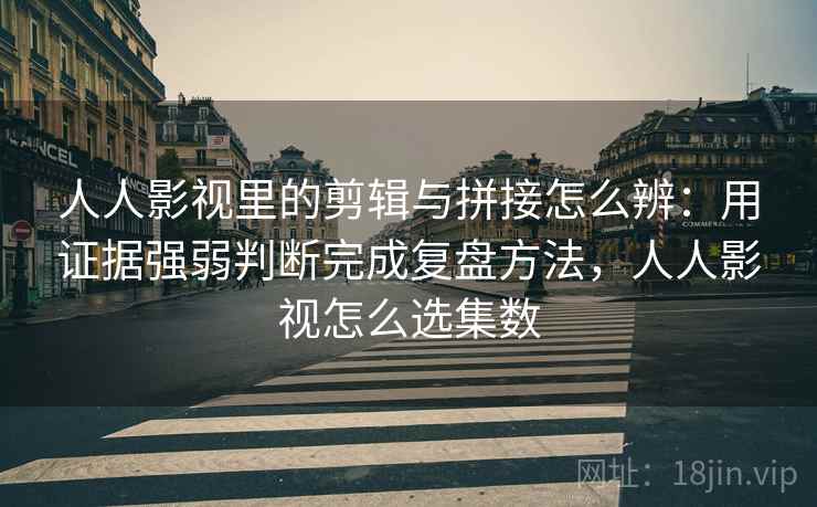 人人影视里的剪辑与拼接怎么辨：用证据强弱判断完成复盘方法，人人影视怎么选集数