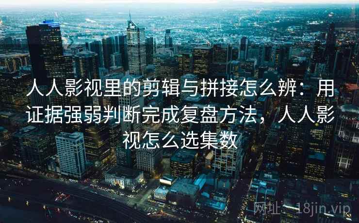 人人影视里的剪辑与拼接怎么辨：用证据强弱判断完成复盘方法，人人影视怎么选集数