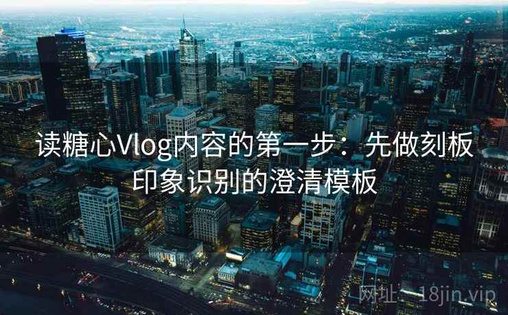 读糖心Vlog内容的第一步：先做刻板印象识别的澄清模板
