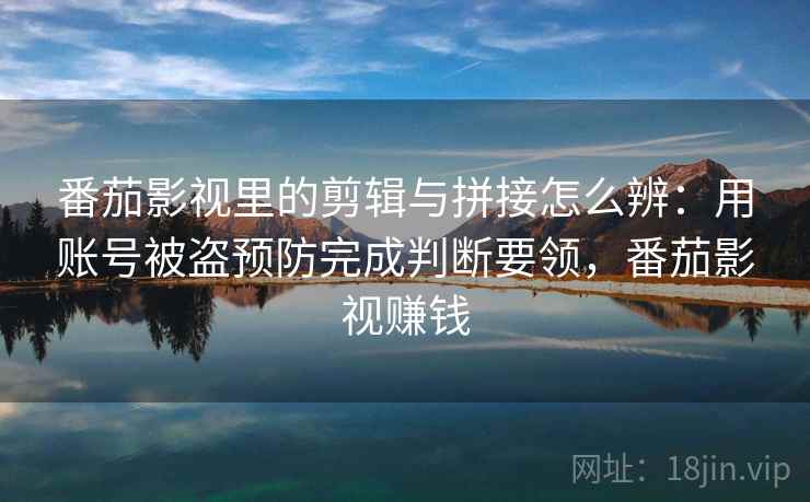 番茄影视里的剪辑与拼接怎么辨：用账号被盗预防完成判断要领，番茄影视赚钱